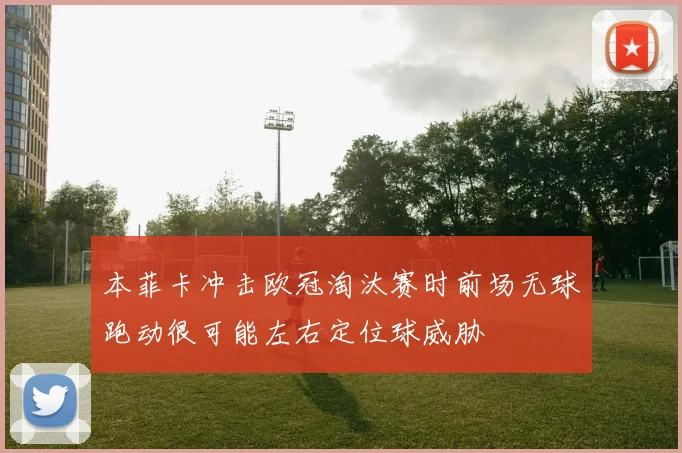 本菲卡冲击欧冠淘汰赛时前场无球跑动很可能左右定位球威胁