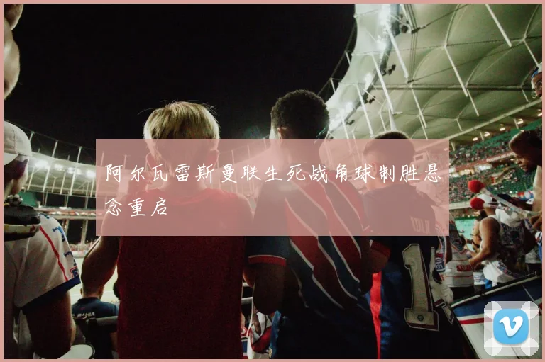 阿尔瓦雷斯曼联生死战角球制胜悬念重启