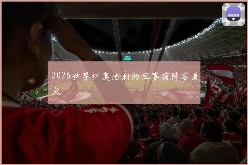 2026世界杯奥地利约旦赛前阵容看点
