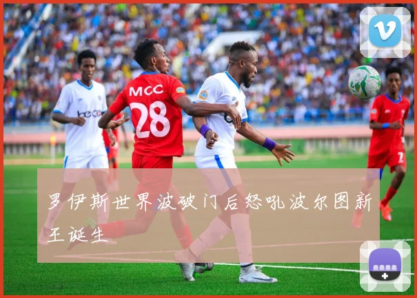 罗伊斯世界波破门后怒吼波尔图新王诞生
