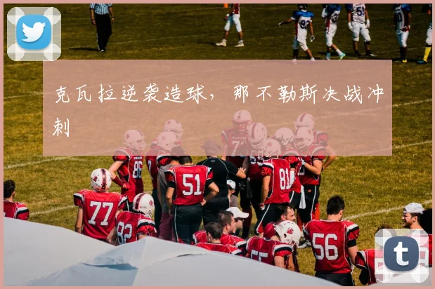 克瓦拉逆袭造球，那不勒斯决战冲刺