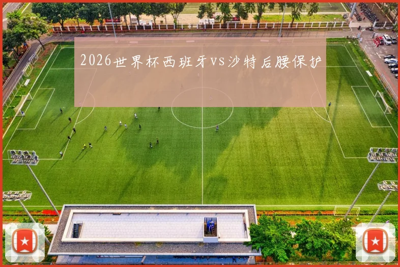 2026世界杯西班牙vs沙特后腰保护