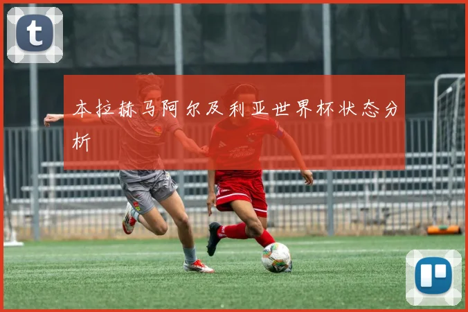 本拉赫马阿尔及利亚世界杯状态分析