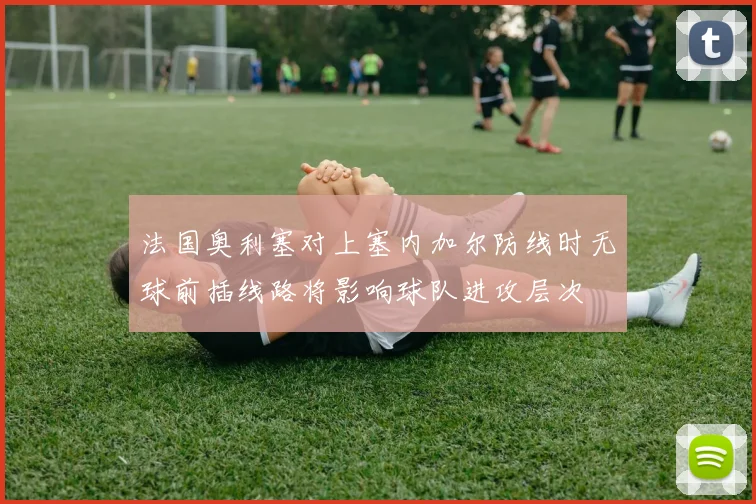 法国奥利塞对上塞内加尔防线时无球前插线路将影响球队进攻层次