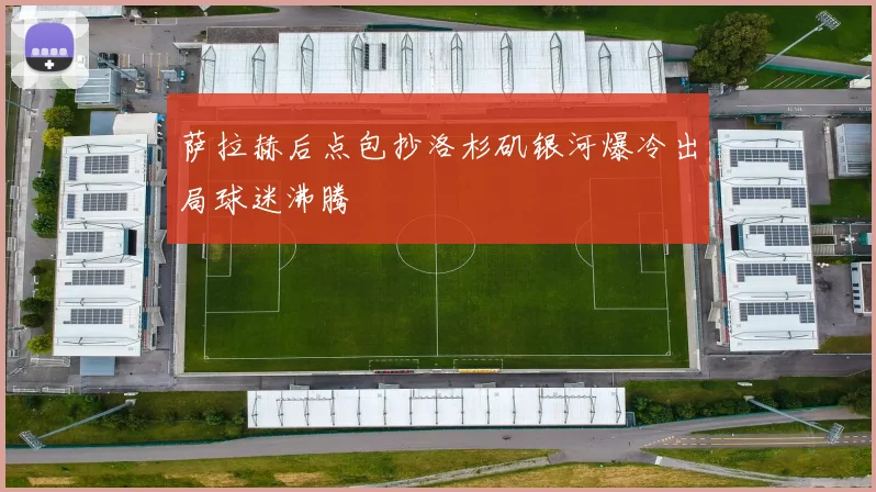 萨拉赫后点包抄洛杉矶银河爆冷出局球迷沸腾