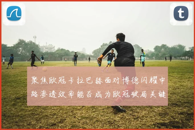 聚焦欧冠卡拉巴赫面对博德闪耀中路渗透效率能否成为欧冠破局关键