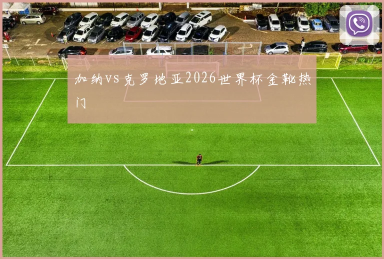 加纳vs克罗地亚2026世界杯金靴热门