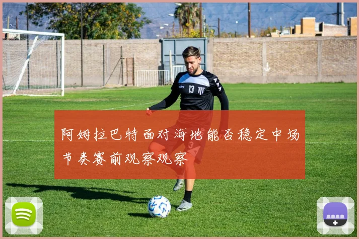 阿姆拉巴特面对海地能否稳定中场节奏赛前观察观察