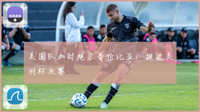 美国队加时绝杀哥伦比亚，挺进美洲杯决赛