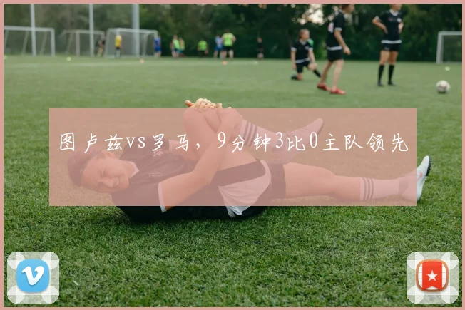 图卢兹vs罗马，9分钟3比0主队领先