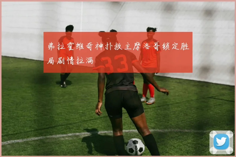 弗拉霍维奇神扑救主摩洛哥锁定胜局剧情拉满