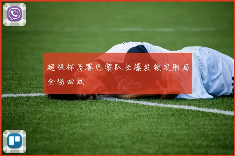 超级杯马赛巴黎队长爆发锁定胜局全场回放