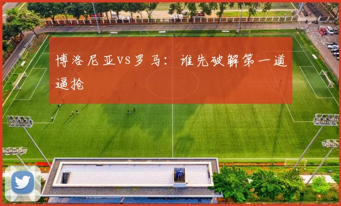 博洛尼亚vs罗马：谁先破解第一道逼抢