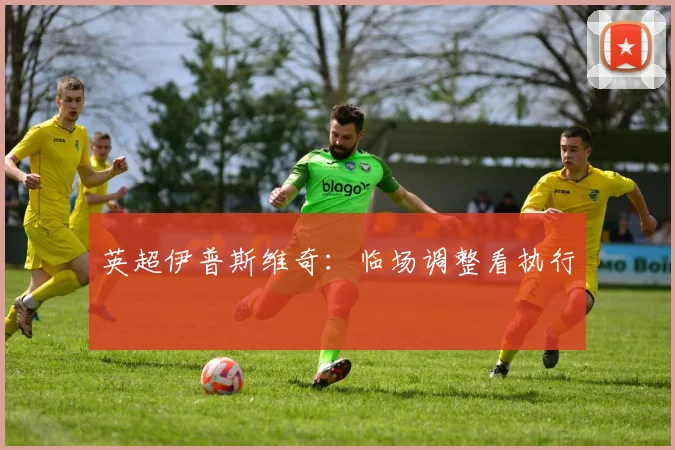 英超伊普斯维奇:临场调整看执行