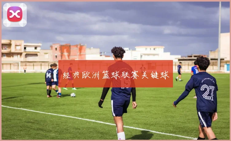 经典欧洲篮球联赛关键球