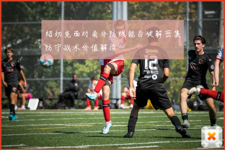 绍切克面对南非防线能否破解密集防守战术价值解读