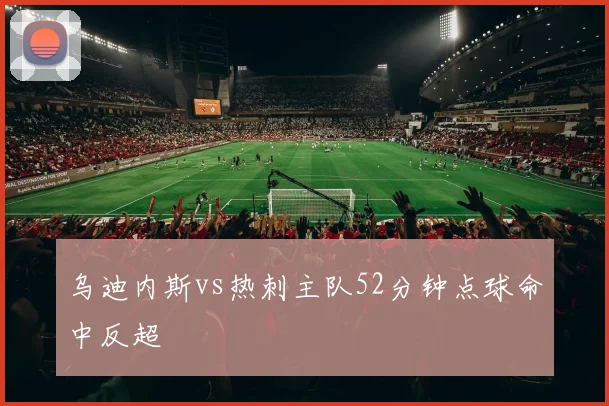 乌迪内斯vs热刺主队52分钟点球命中反超