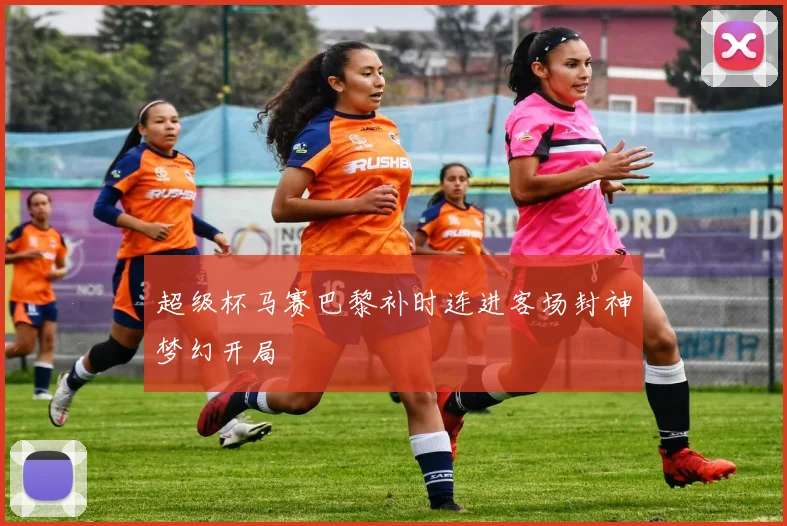 超级杯马赛巴黎补时连进客场封神梦幻开局