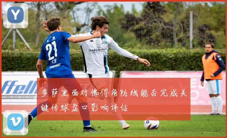 多萨里面对佛得角防线能否完成关键传球盘口影响评估
