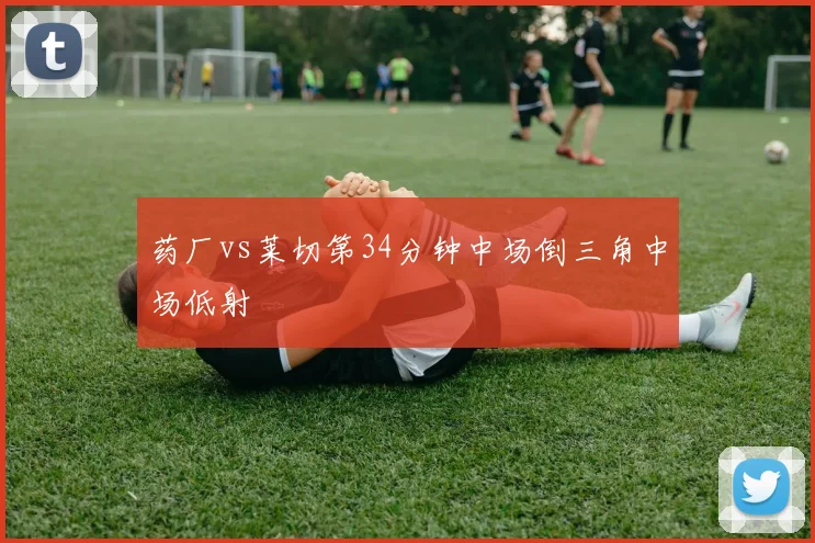 药厂vs莱切第34分钟中场倒三角中场低射