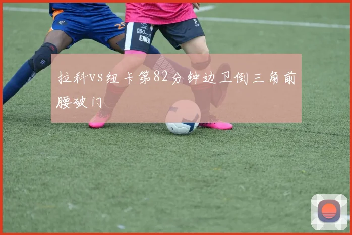 拉科vs纽卡第82分钟边卫倒三角前腰破门