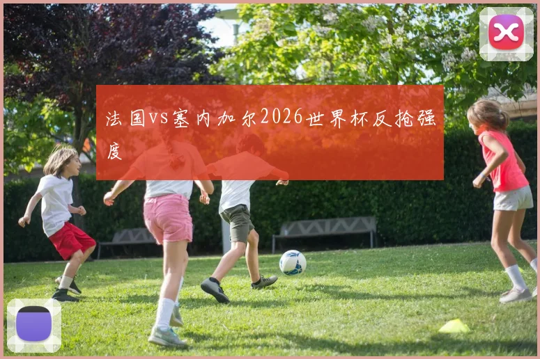法国vs塞内加尔2026世界杯反抢强度