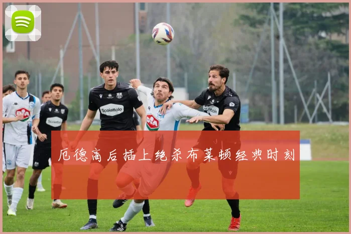 厄德高后插上绝杀布莱顿经典时刻